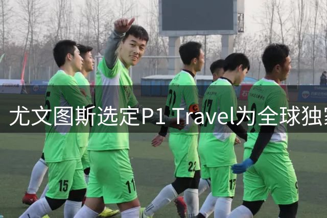 尤文图斯选定P1 Travel为全球独家票务合作伙伴