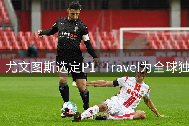 尤文图斯选定P1 Travel为全球独家票务合作伙伴